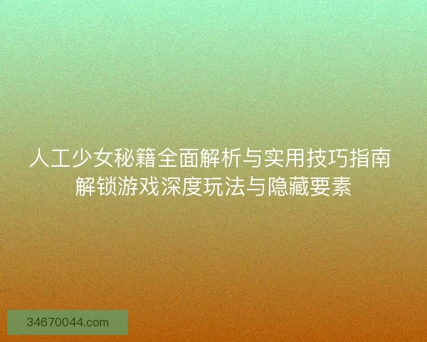 人工少女秘籍全面解析与实用技巧指南 解锁游戏深度玩法与隐藏要素