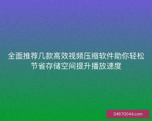 全面推荐几款高效视频压缩软件助你轻松节省存储空间提升播放速度