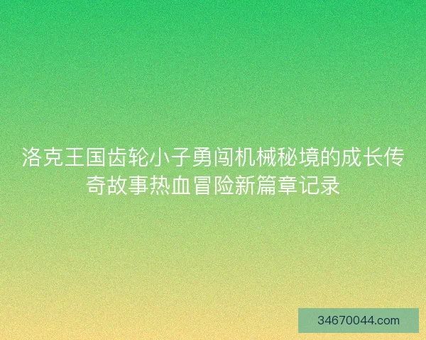 洛克王国齿轮小子勇闯机械秘境的成长传奇故事热血冒险新篇章记录