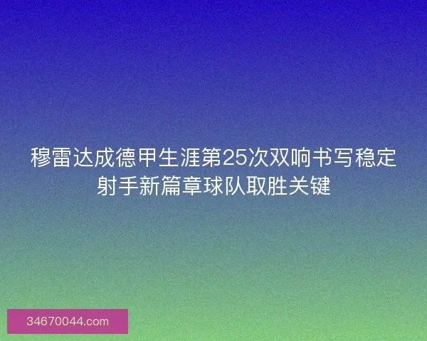 穆雷达成德甲生涯第25次双响书写稳定射手新篇章球队取胜关键