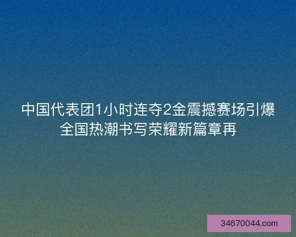 中国代表团1小时连夺2金震撼赛场引爆全国热潮书写荣耀新篇章再
