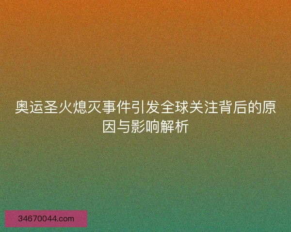 奥运圣火熄灭事件引发全球关注背后的原因与影响解析