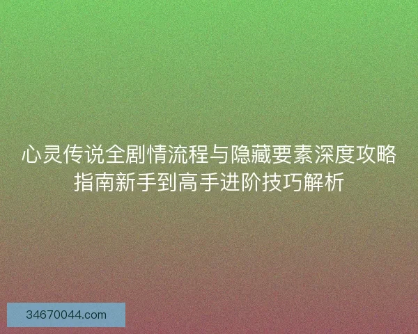 心灵传说全剧情流程与隐藏要素深度攻略指南新手到高手进阶技巧解析