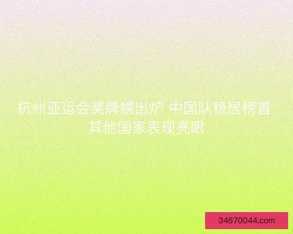 杭州亚运会奖牌榜出炉 中国队稳居榜首 其他国家表现亮眼
