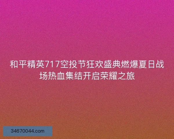 和平精英717空投节狂欢盛典燃爆夏日战场热血集结开启荣耀之旅