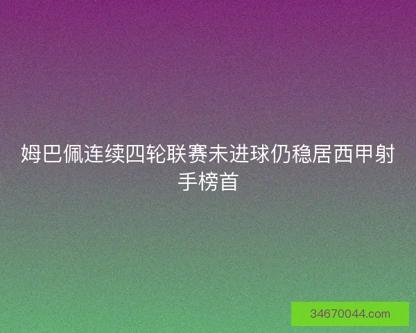 姆巴佩连续四轮联赛未进球仍稳居西甲射手榜首