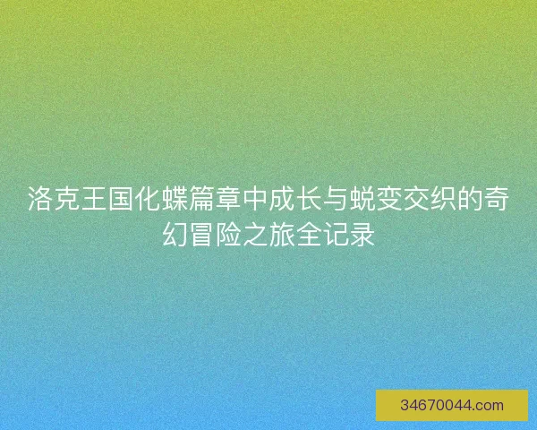 洛克王国化蝶篇章中成长与蜕变交织的奇幻冒险之旅全记录