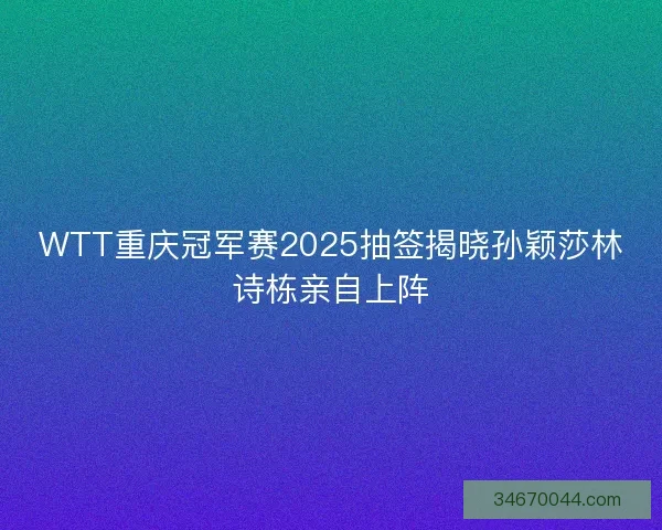 WTT重庆冠军赛2025抽签揭晓孙颖莎林诗栋亲自上阵